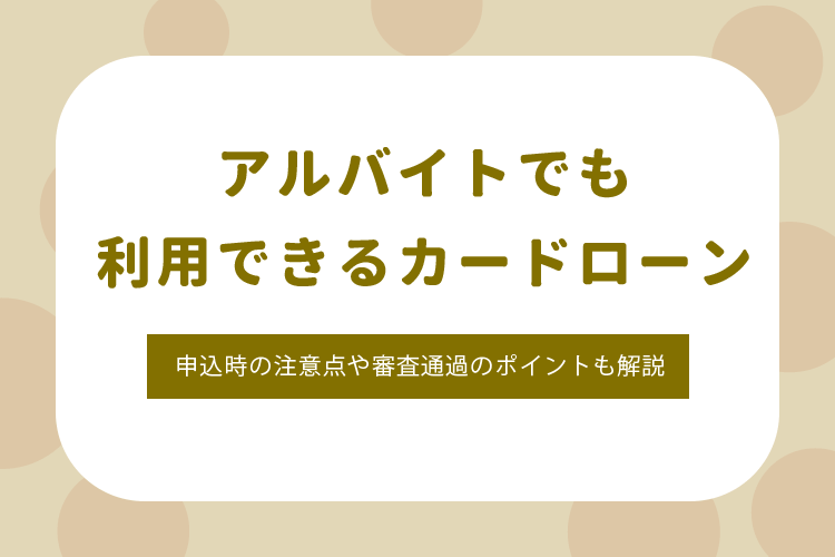 アルバイトでも利用可能なカードローン8選！申込時の注意点や審査通過のポイントも解説